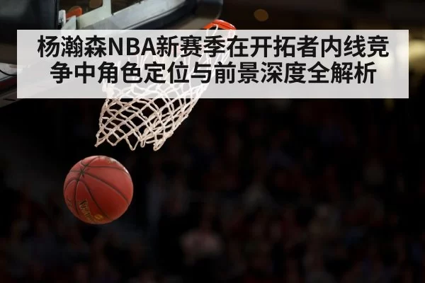 杨瀚森NBA新赛季在开拓者内线竞争中角色定位与前景深度全解析（leisu）